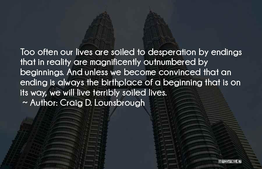 Craig D. Lounsbrough Quotes: Too Often Our Lives Are Soiled To Desperation By Endings That In Reality Are Magnificently Outnumbered By Beginnings. And Unless