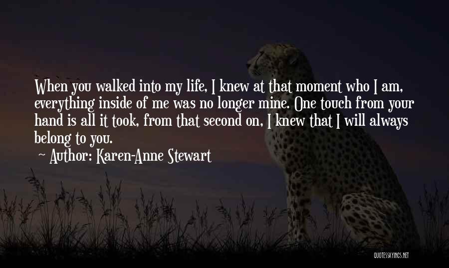 Karen-Anne Stewart Quotes: When You Walked Into My Life, I Knew At That Moment Who I Am, Everything Inside Of Me Was No