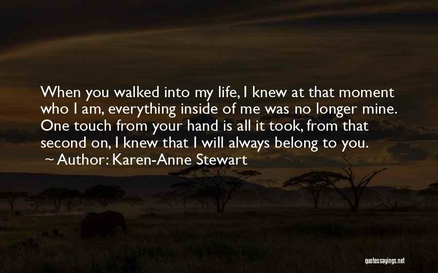 Karen-Anne Stewart Quotes: When You Walked Into My Life, I Knew At That Moment Who I Am, Everything Inside Of Me Was No