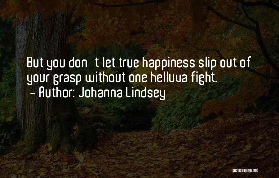 Johanna Lindsey Quotes: But You Don't Let True Happiness Slip Out Of Your Grasp Without One Helluva Fight.