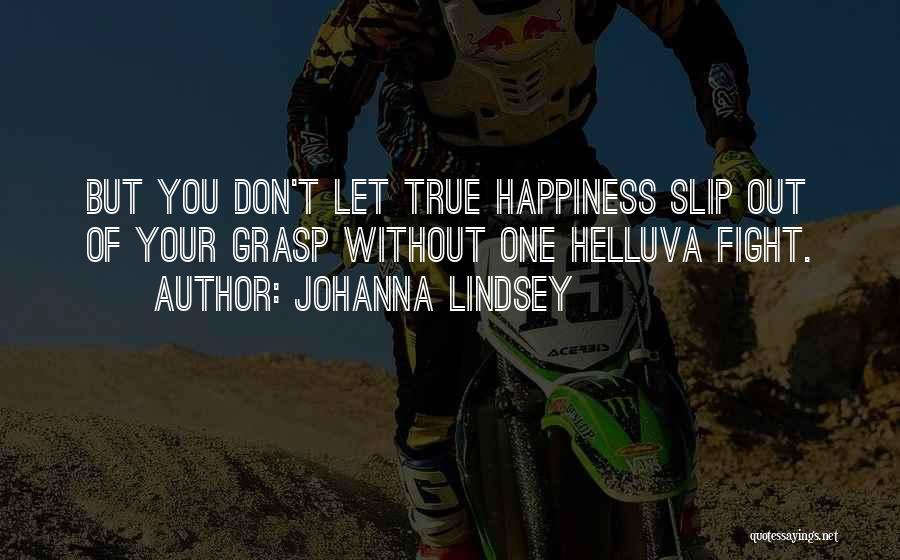 Johanna Lindsey Quotes: But You Don't Let True Happiness Slip Out Of Your Grasp Without One Helluva Fight.