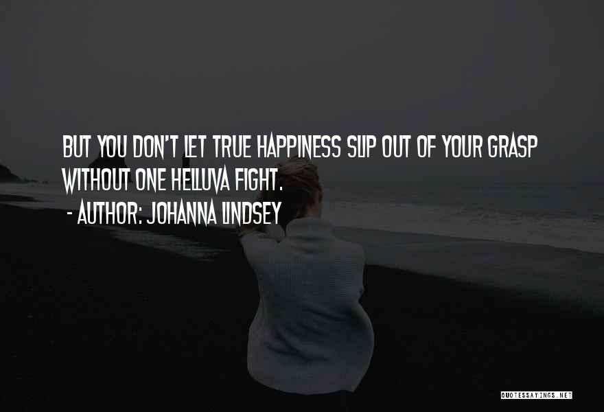 Johanna Lindsey Quotes: But You Don't Let True Happiness Slip Out Of Your Grasp Without One Helluva Fight.