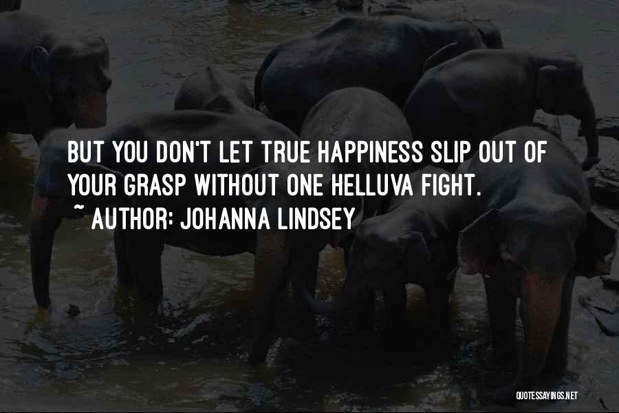 Johanna Lindsey Quotes: But You Don't Let True Happiness Slip Out Of Your Grasp Without One Helluva Fight.