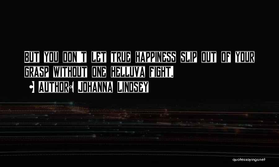 Johanna Lindsey Quotes: But You Don't Let True Happiness Slip Out Of Your Grasp Without One Helluva Fight.