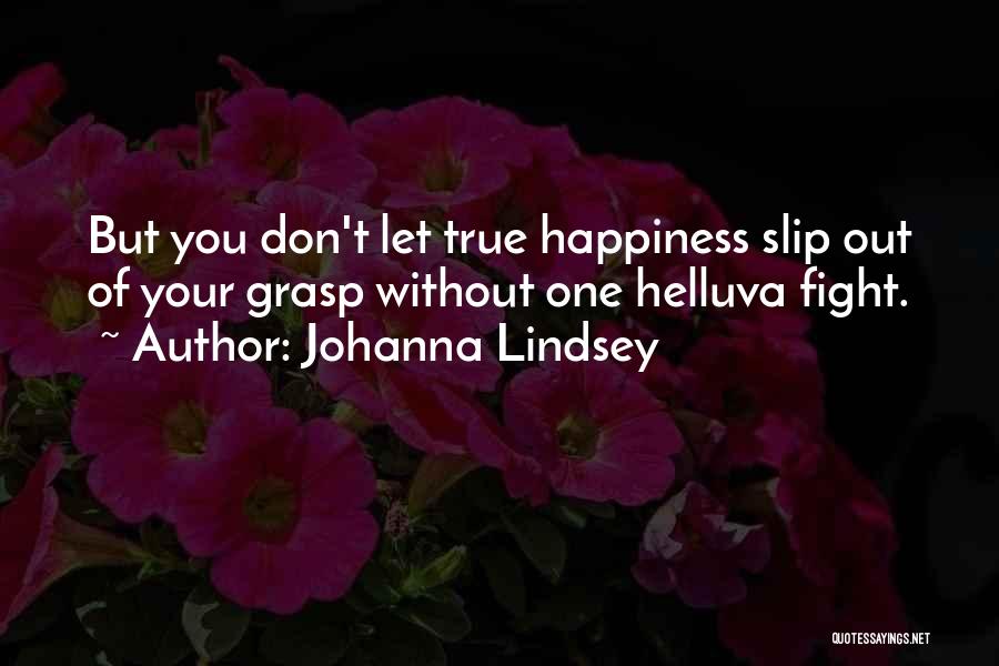 Johanna Lindsey Quotes: But You Don't Let True Happiness Slip Out Of Your Grasp Without One Helluva Fight.