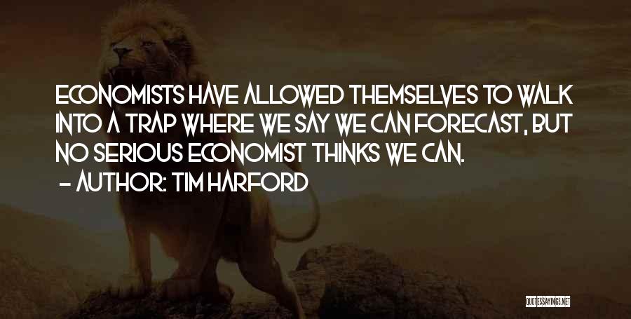 Tim Harford Quotes: Economists Have Allowed Themselves To Walk Into A Trap Where We Say We Can Forecast, But No Serious Economist Thinks