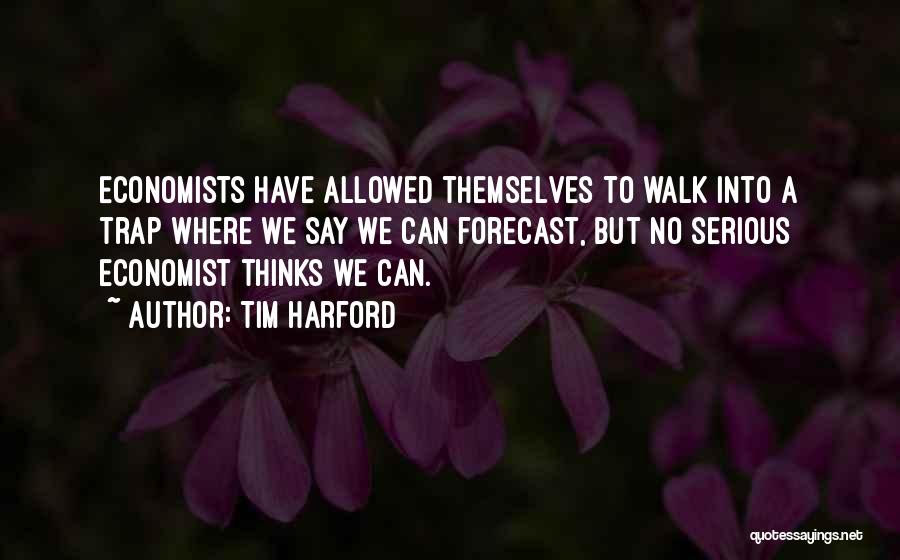 Tim Harford Quotes: Economists Have Allowed Themselves To Walk Into A Trap Where We Say We Can Forecast, But No Serious Economist Thinks