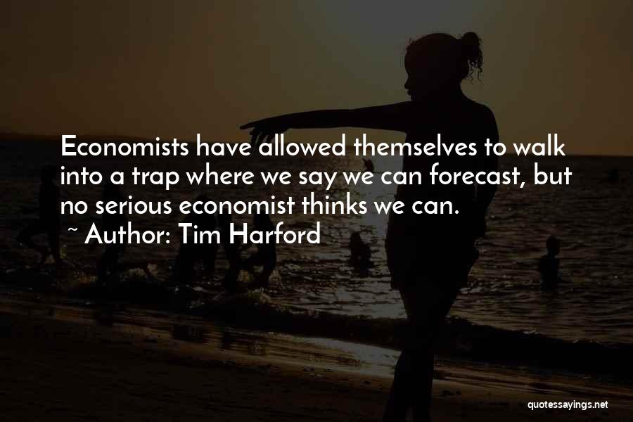 Tim Harford Quotes: Economists Have Allowed Themselves To Walk Into A Trap Where We Say We Can Forecast, But No Serious Economist Thinks