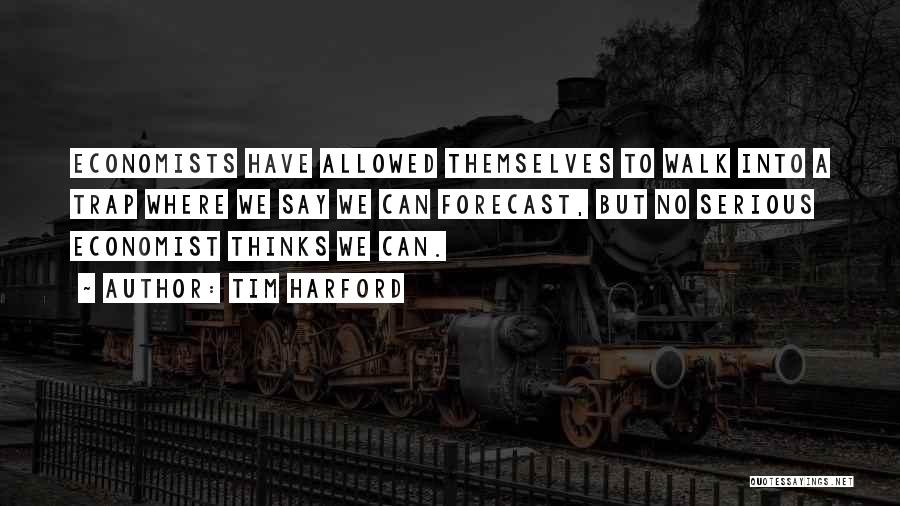 Tim Harford Quotes: Economists Have Allowed Themselves To Walk Into A Trap Where We Say We Can Forecast, But No Serious Economist Thinks