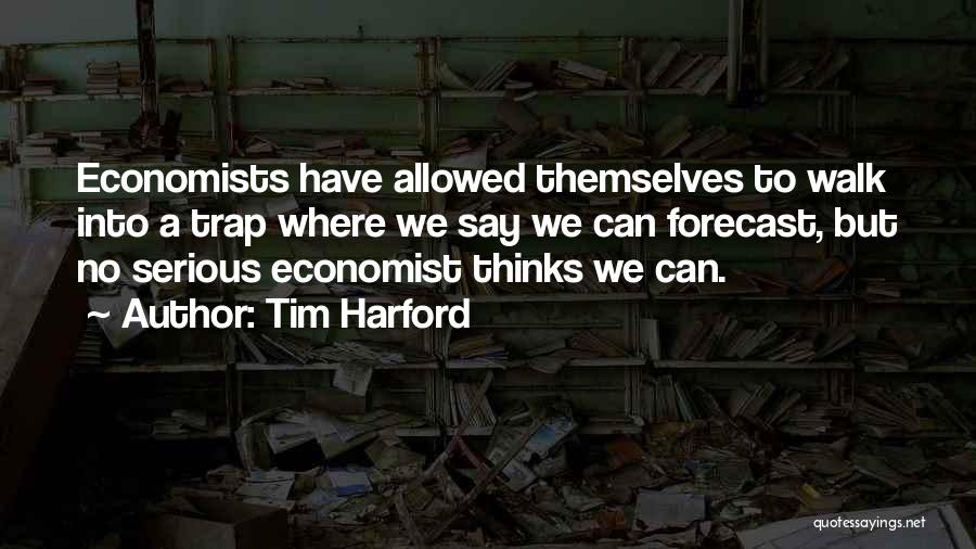 Tim Harford Quotes: Economists Have Allowed Themselves To Walk Into A Trap Where We Say We Can Forecast, But No Serious Economist Thinks