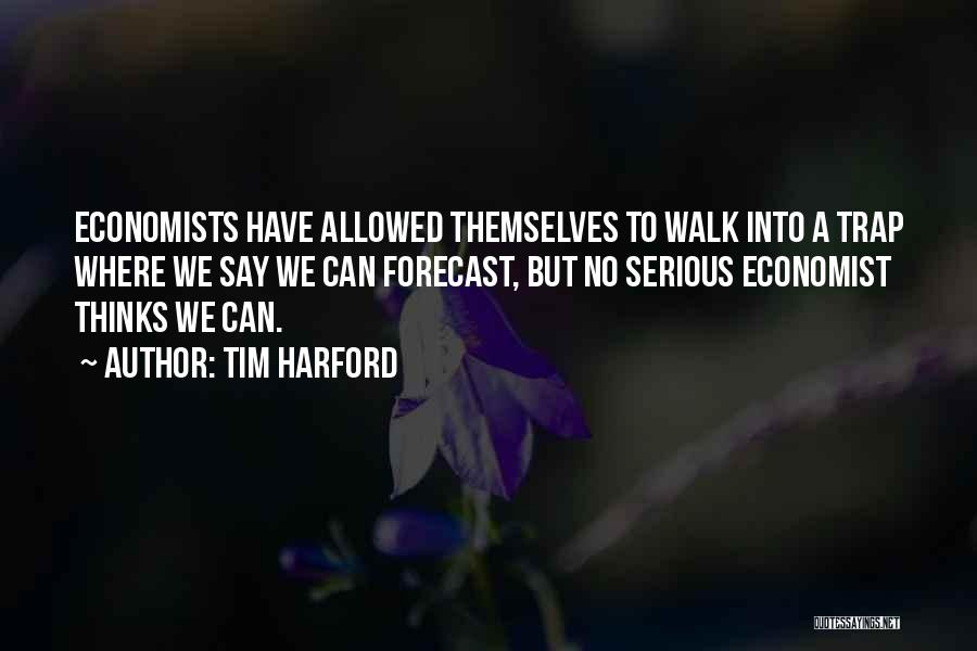 Tim Harford Quotes: Economists Have Allowed Themselves To Walk Into A Trap Where We Say We Can Forecast, But No Serious Economist Thinks