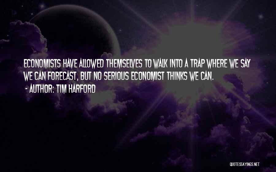 Tim Harford Quotes: Economists Have Allowed Themselves To Walk Into A Trap Where We Say We Can Forecast, But No Serious Economist Thinks