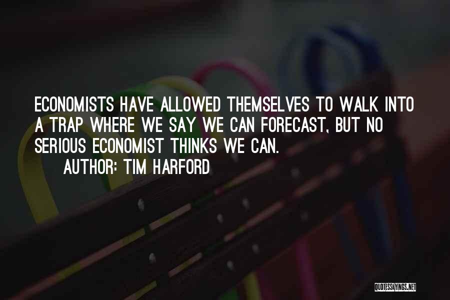 Tim Harford Quotes: Economists Have Allowed Themselves To Walk Into A Trap Where We Say We Can Forecast, But No Serious Economist Thinks