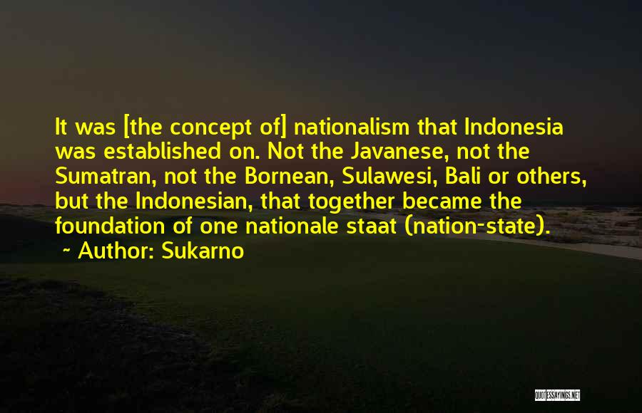 Sukarno Quotes: It Was [the Concept Of] Nationalism That Indonesia Was Established On. Not The Javanese, Not The Sumatran, Not The Bornean,