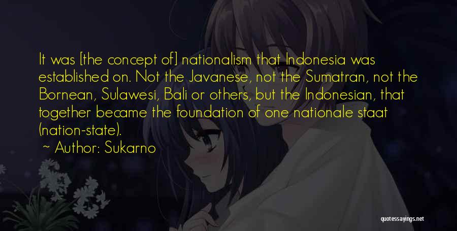 Sukarno Quotes: It Was [the Concept Of] Nationalism That Indonesia Was Established On. Not The Javanese, Not The Sumatran, Not The Bornean,