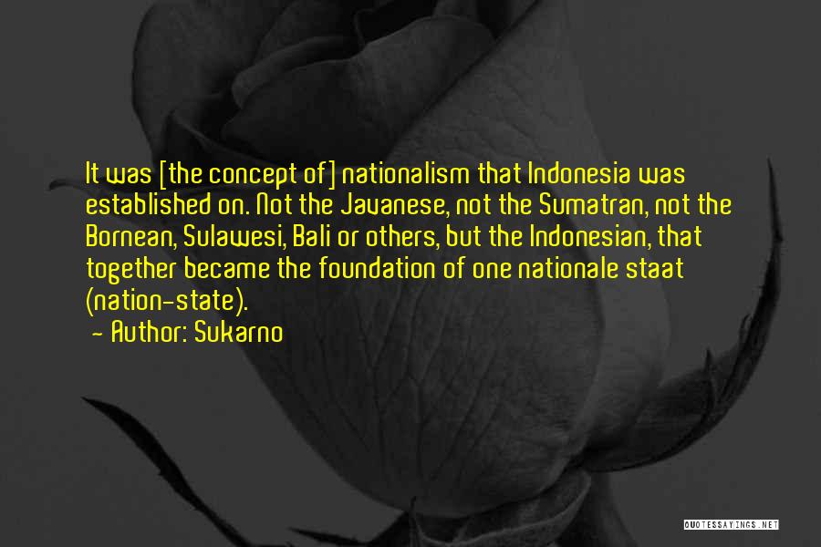 Sukarno Quotes: It Was [the Concept Of] Nationalism That Indonesia Was Established On. Not The Javanese, Not The Sumatran, Not The Bornean,