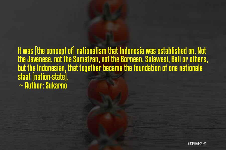 Sukarno Quotes: It Was [the Concept Of] Nationalism That Indonesia Was Established On. Not The Javanese, Not The Sumatran, Not The Bornean,