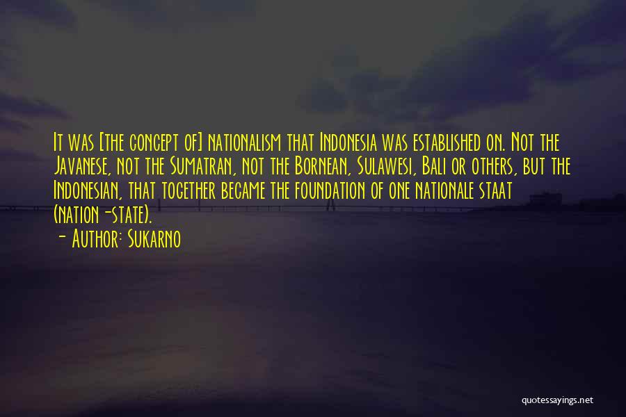 Sukarno Quotes: It Was [the Concept Of] Nationalism That Indonesia Was Established On. Not The Javanese, Not The Sumatran, Not The Bornean,