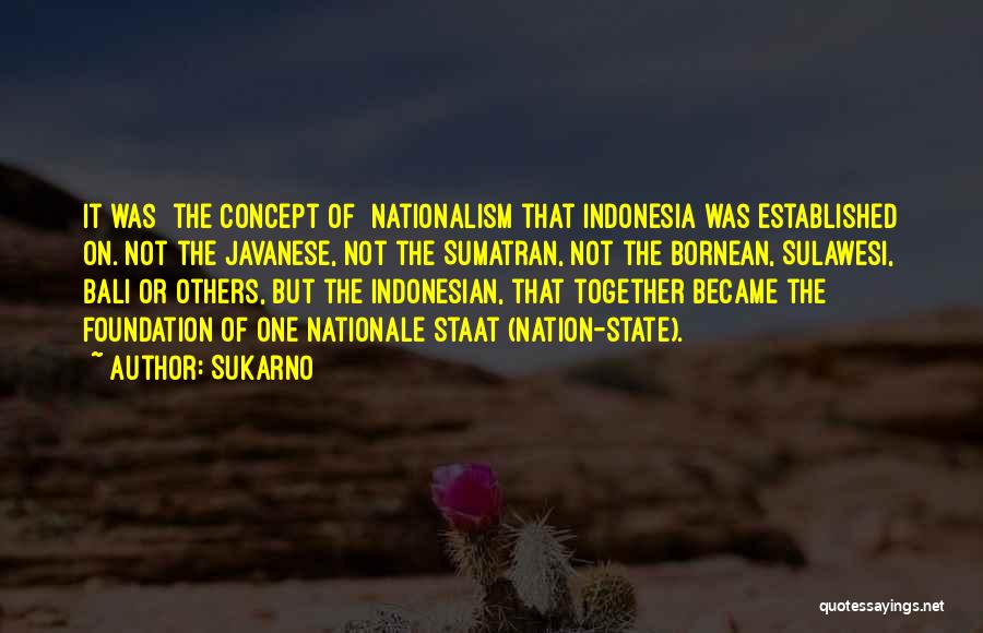 Sukarno Quotes: It Was [the Concept Of] Nationalism That Indonesia Was Established On. Not The Javanese, Not The Sumatran, Not The Bornean,