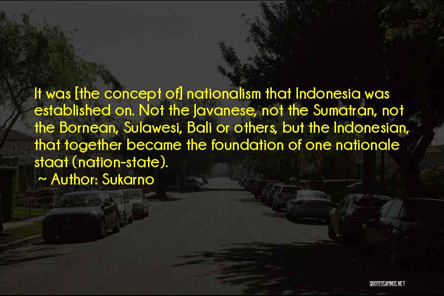Sukarno Quotes: It Was [the Concept Of] Nationalism That Indonesia Was Established On. Not The Javanese, Not The Sumatran, Not The Bornean,