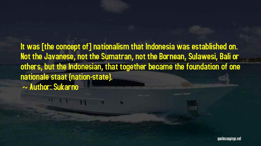 Sukarno Quotes: It Was [the Concept Of] Nationalism That Indonesia Was Established On. Not The Javanese, Not The Sumatran, Not The Bornean,