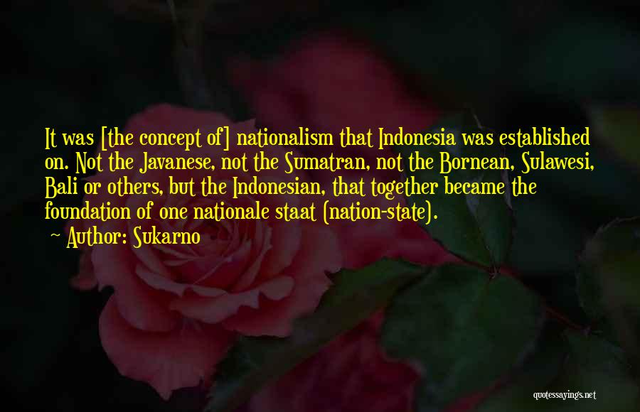 Sukarno Quotes: It Was [the Concept Of] Nationalism That Indonesia Was Established On. Not The Javanese, Not The Sumatran, Not The Bornean,