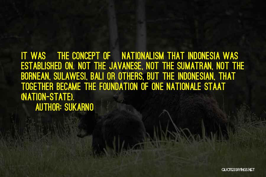 Sukarno Quotes: It Was [the Concept Of] Nationalism That Indonesia Was Established On. Not The Javanese, Not The Sumatran, Not The Bornean,