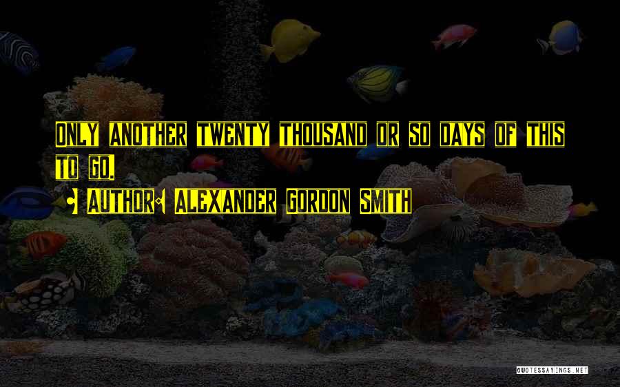 Alexander Gordon Smith Quotes: Only Another Twenty Thousand Or So Days Of This To Go.