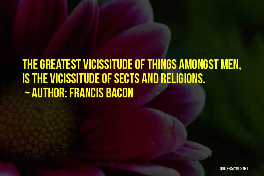 Francis Bacon Quotes: The Greatest Vicissitude Of Things Amongst Men, Is The Vicissitude Of Sects And Religions.
