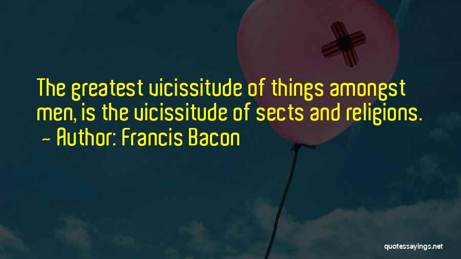 Francis Bacon Quotes: The Greatest Vicissitude Of Things Amongst Men, Is The Vicissitude Of Sects And Religions.