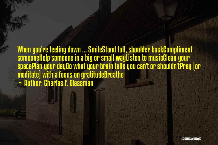 Charles F. Glassman Quotes: When You're Feeling Down ... Smilestand Tall, Shoulder Backcompliment Someonehelp Someone In A Big Or Small Waylisten To Musicclean Your