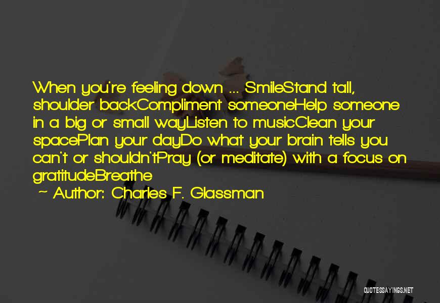 Charles F. Glassman Quotes: When You're Feeling Down ... Smilestand Tall, Shoulder Backcompliment Someonehelp Someone In A Big Or Small Waylisten To Musicclean Your