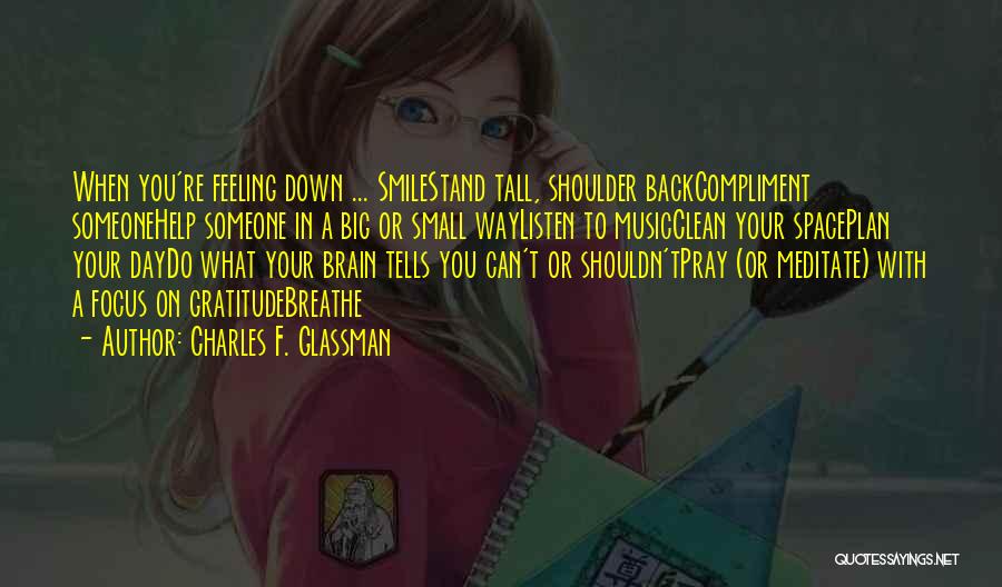 Charles F. Glassman Quotes: When You're Feeling Down ... Smilestand Tall, Shoulder Backcompliment Someonehelp Someone In A Big Or Small Waylisten To Musicclean Your