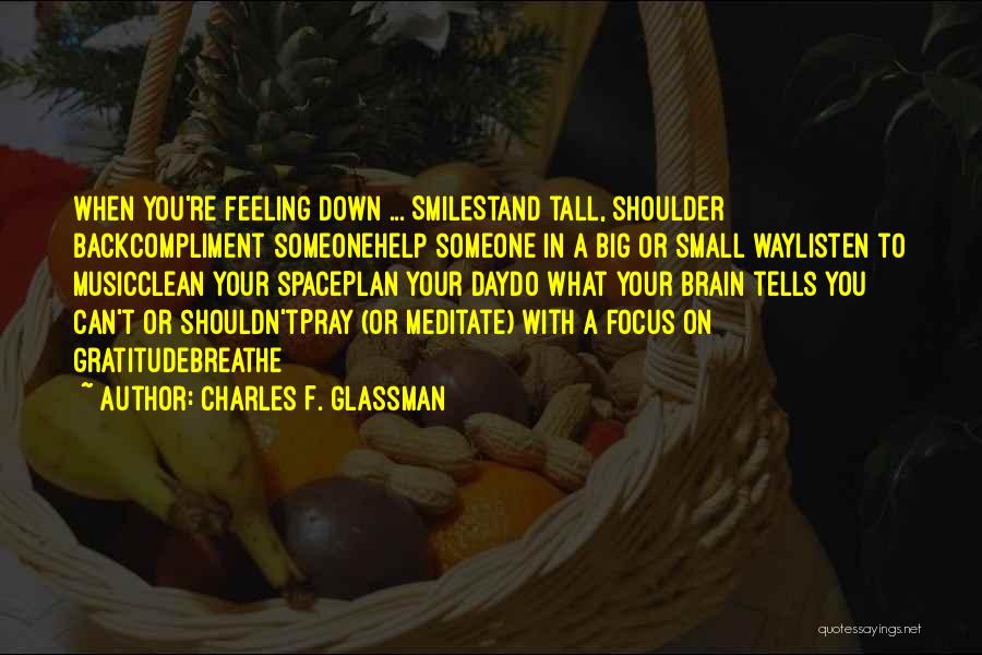 Charles F. Glassman Quotes: When You're Feeling Down ... Smilestand Tall, Shoulder Backcompliment Someonehelp Someone In A Big Or Small Waylisten To Musicclean Your