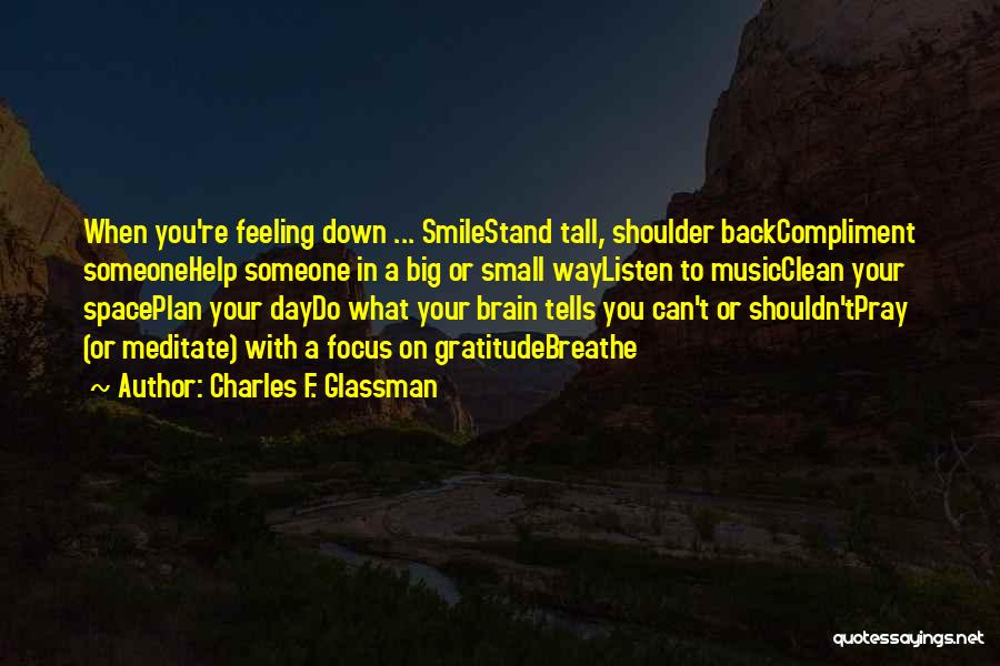 Charles F. Glassman Quotes: When You're Feeling Down ... Smilestand Tall, Shoulder Backcompliment Someonehelp Someone In A Big Or Small Waylisten To Musicclean Your