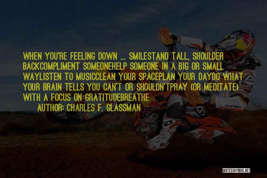 Charles F. Glassman Quotes: When You're Feeling Down ... Smilestand Tall, Shoulder Backcompliment Someonehelp Someone In A Big Or Small Waylisten To Musicclean Your