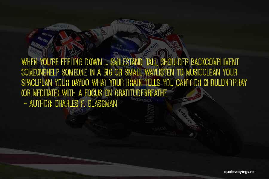 Charles F. Glassman Quotes: When You're Feeling Down ... Smilestand Tall, Shoulder Backcompliment Someonehelp Someone In A Big Or Small Waylisten To Musicclean Your
