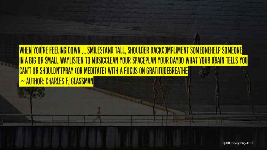 Charles F. Glassman Quotes: When You're Feeling Down ... Smilestand Tall, Shoulder Backcompliment Someonehelp Someone In A Big Or Small Waylisten To Musicclean Your