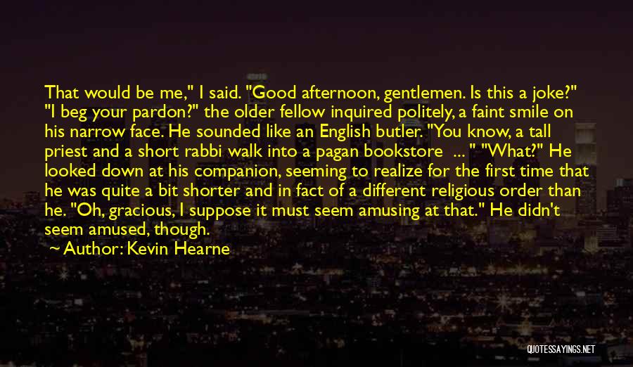 Kevin Hearne Quotes: That Would Be Me, I Said. Good Afternoon, Gentlemen. Is This A Joke? I Beg Your Pardon? The Older Fellow