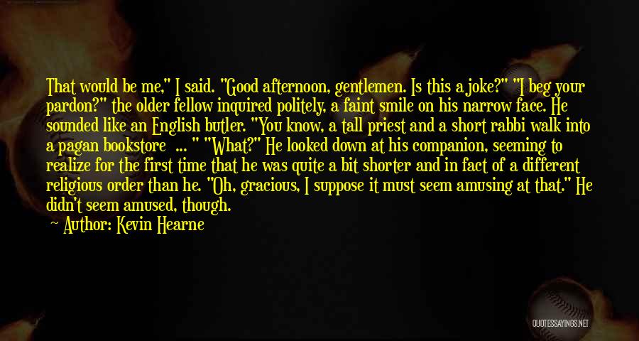 Kevin Hearne Quotes: That Would Be Me, I Said. Good Afternoon, Gentlemen. Is This A Joke? I Beg Your Pardon? The Older Fellow