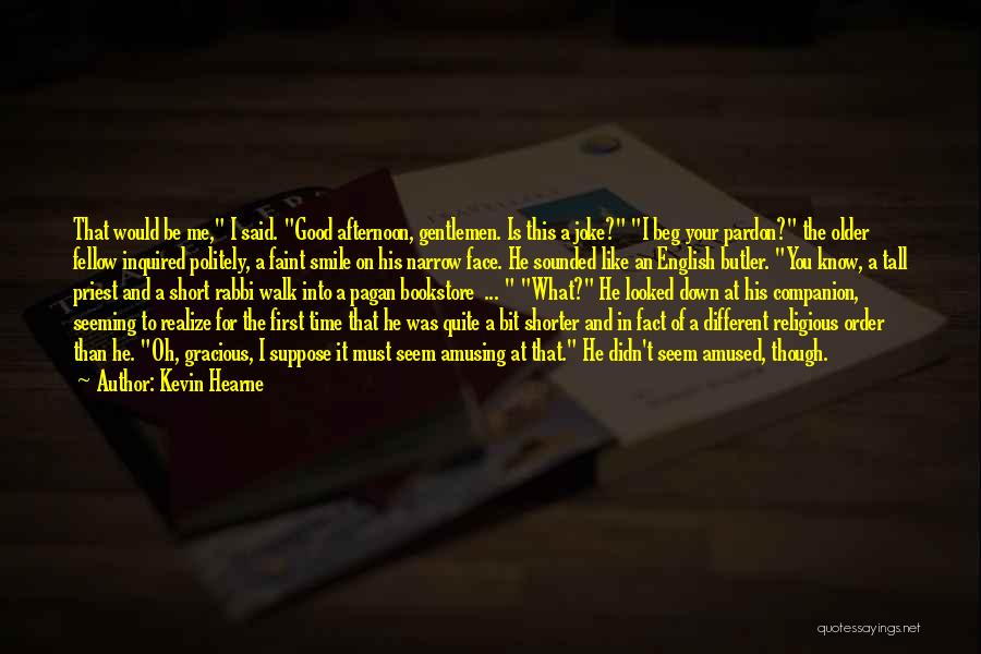 Kevin Hearne Quotes: That Would Be Me, I Said. Good Afternoon, Gentlemen. Is This A Joke? I Beg Your Pardon? The Older Fellow