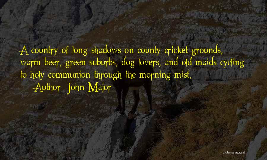 John Major Quotes: A Country Of Long Shadows On County Cricket Grounds, Warm Beer, Green Suburbs, Dog Lovers, And Old Maids Cycling To