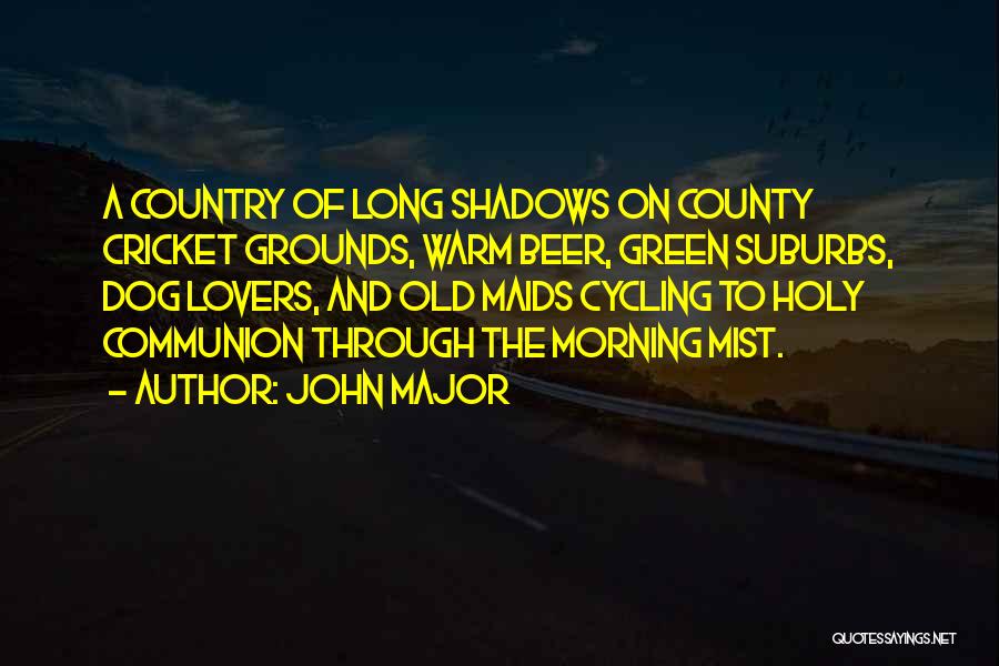 John Major Quotes: A Country Of Long Shadows On County Cricket Grounds, Warm Beer, Green Suburbs, Dog Lovers, And Old Maids Cycling To