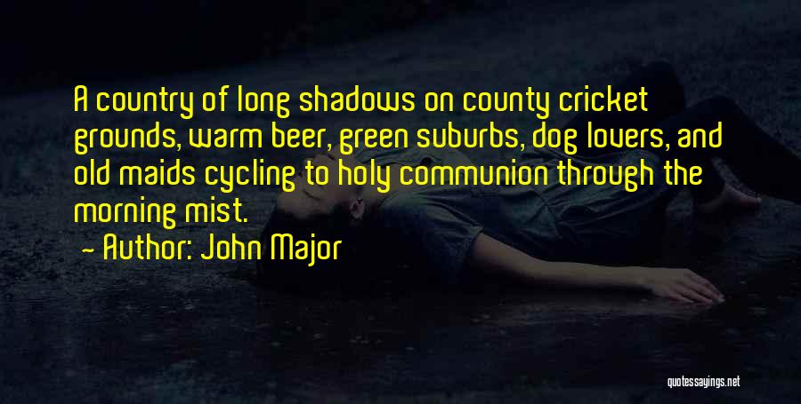 John Major Quotes: A Country Of Long Shadows On County Cricket Grounds, Warm Beer, Green Suburbs, Dog Lovers, And Old Maids Cycling To