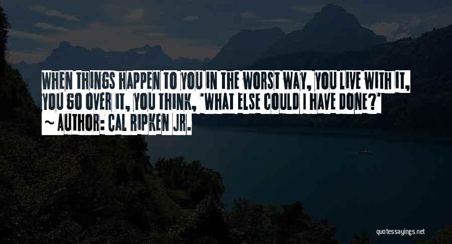 Cal Ripken Jr. Quotes: When Things Happen To You In The Worst Way, You Live With It, You Go Over It, You Think, 'what