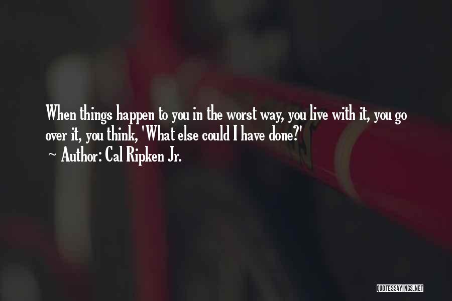 Cal Ripken Jr. Quotes: When Things Happen To You In The Worst Way, You Live With It, You Go Over It, You Think, 'what