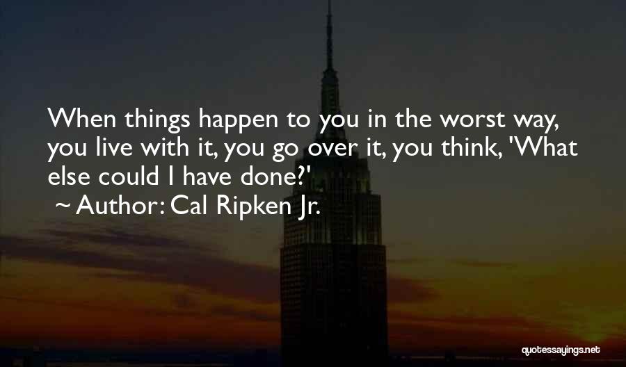 Cal Ripken Jr. Quotes: When Things Happen To You In The Worst Way, You Live With It, You Go Over It, You Think, 'what