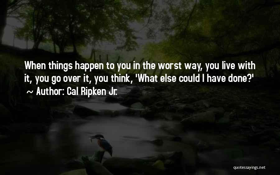 Cal Ripken Jr. Quotes: When Things Happen To You In The Worst Way, You Live With It, You Go Over It, You Think, 'what