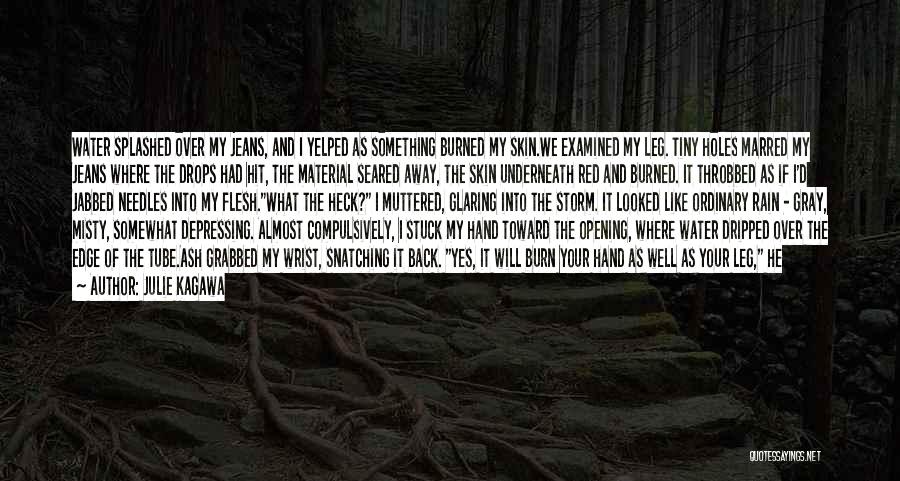 Julie Kagawa Quotes: Water Splashed Over My Jeans, And I Yelped As Something Burned My Skin.we Examined My Leg. Tiny Holes Marred My
