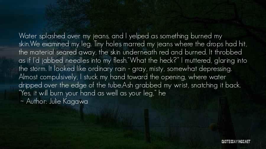 Julie Kagawa Quotes: Water Splashed Over My Jeans, And I Yelped As Something Burned My Skin.we Examined My Leg. Tiny Holes Marred My